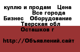 куплю и продам › Цена ­ 50 000 - Все города Бизнес » Оборудование   . Тверская обл.,Осташков г.